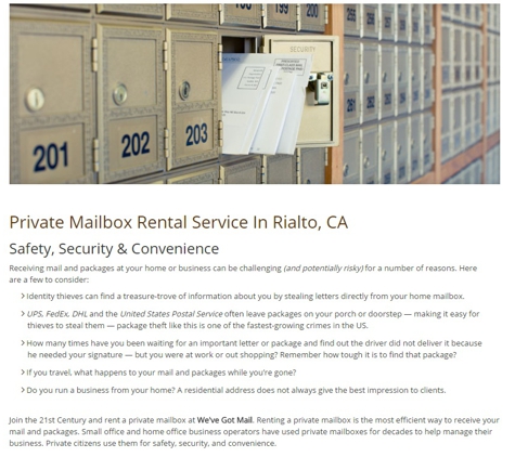 Weve Got Mail, Mailboxes and More - Rialto, CA. ADDRESS
We've Got Mail
219 S. Riverside Ave
Rialto, CA 92376
CONTACT
PH: 909-875-2479
FX: 909-875-6519
EM: wevegotmail2@gmail.com