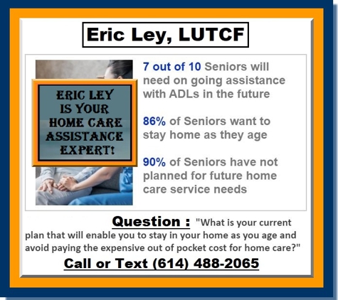 The Eric Ley Insurance Agency - Marysville, OH. Home Care Assistance Plans Protect your Elderly Loved Ones so they can Age in Place in their own Home! Stay Out of a Nursing Home!